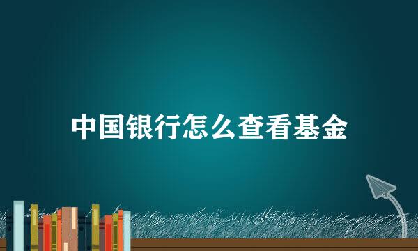 中国银行怎么查看基金
