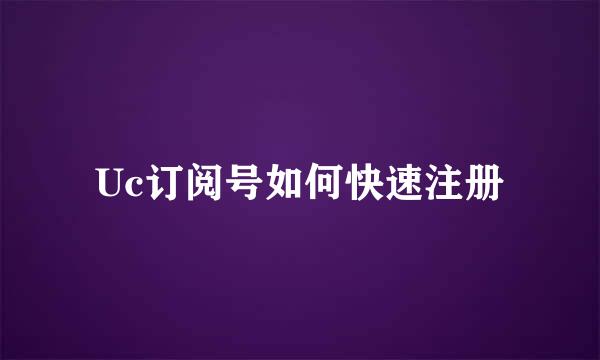 Uc订阅号如何快速注册