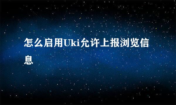 怎么启用Uki允许上报浏览信息