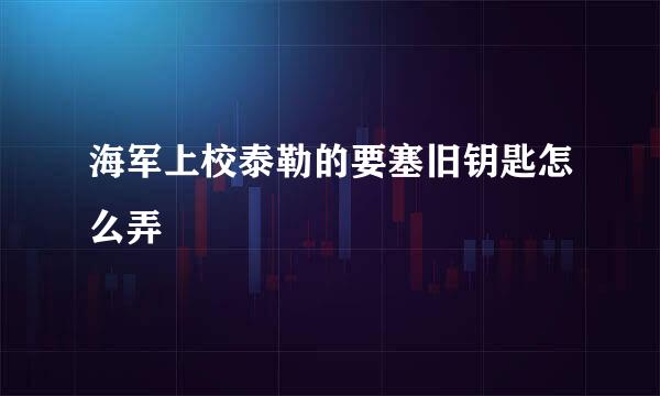 海军上校泰勒的要塞旧钥匙怎么弄