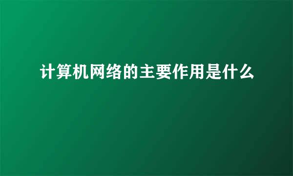 计算机网络的主要作用是什么