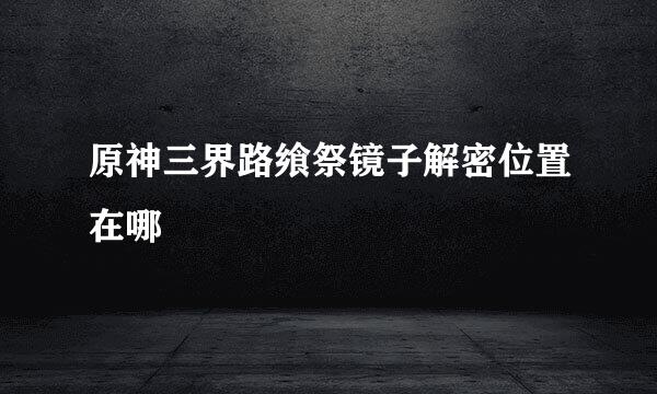 原神三界路飨祭镜子解密位置在哪