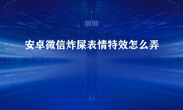 安卓微信炸屎表情特效怎么弄