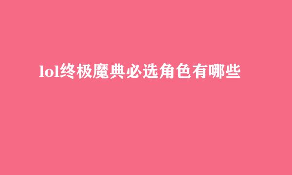 lol终极魔典必选角色有哪些