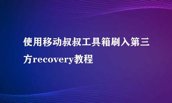 使用移动叔叔工具箱刷入第三方recovery教程