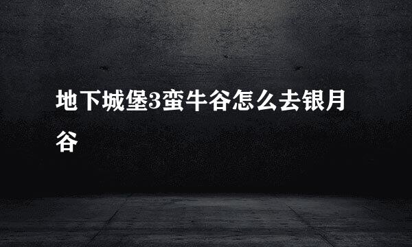 地下城堡3蛮牛谷怎么去银月谷