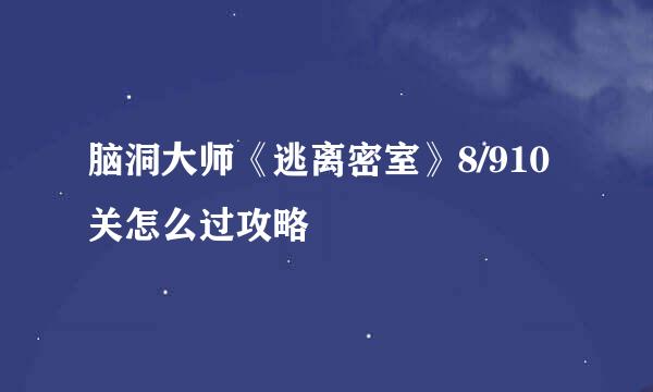脑洞大师《逃离密室》8/910关怎么过攻略