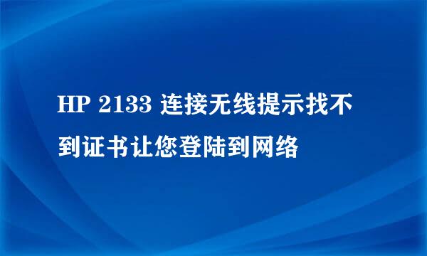 HP 2133 连接无线提示找不到证书让您登陆到网络