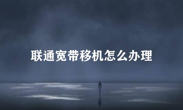联通宽带移机怎么办理