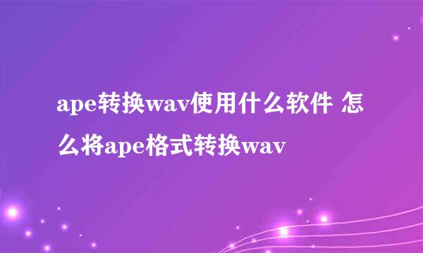 ape转换wav使用什么软件 怎么将ape格式转换wav