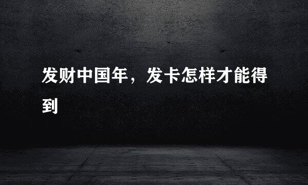 发财中国年，发卡怎样才能得到