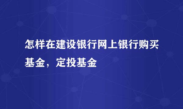 怎样在建设银行网上银行购买基金，定投基金