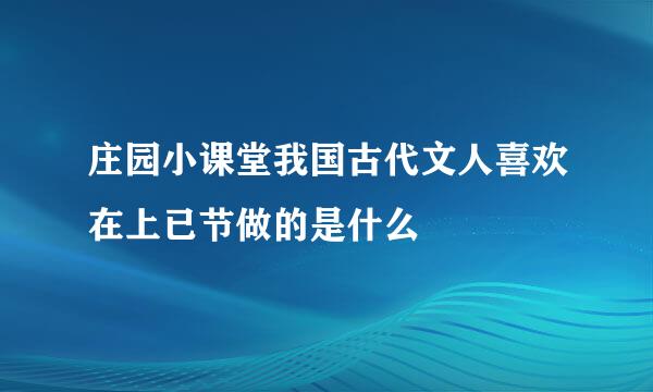庄园小课堂我国古代文人喜欢在上已节做的是什么