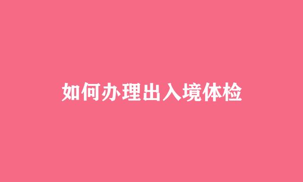 如何办理出入境体检