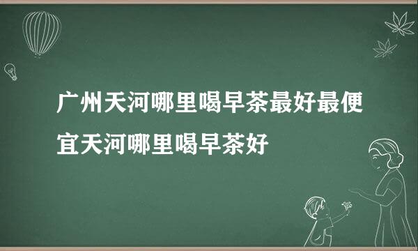 广州天河哪里喝早茶最好最便宜天河哪里喝早茶好