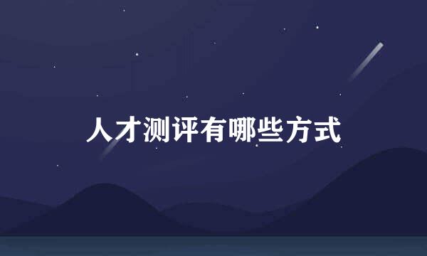 人才测评有哪些方式