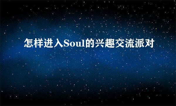 怎样进入Soul的兴趣交流派对