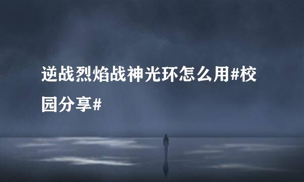 逆战烈焰战神光环怎么用#校园分享#