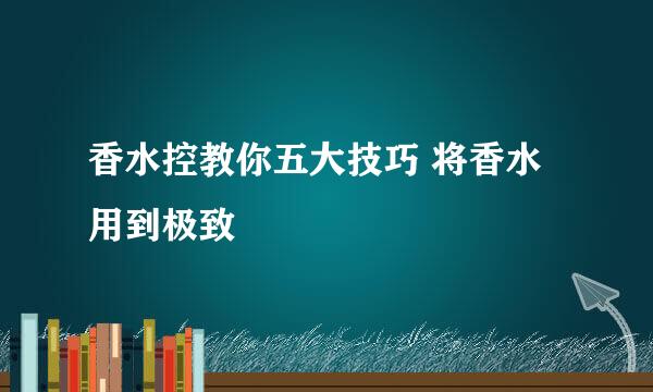 香水控教你五大技巧 将香水用到极致