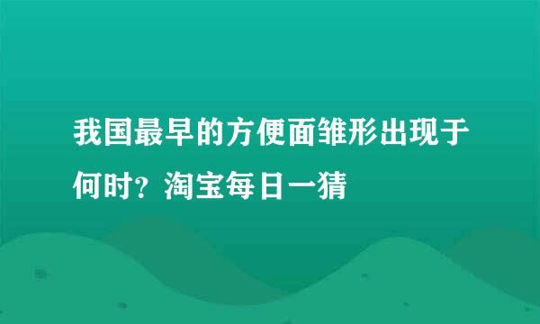 我国最早的方便面雏形出现于何时？淘宝每日一猜