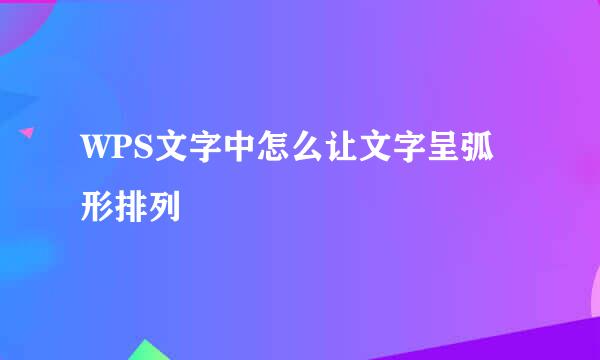 WPS文字中怎么让文字呈弧形排列
