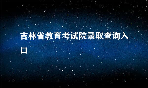 吉林省教育考试院录取查询入口