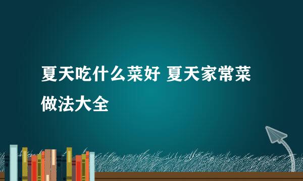 夏天吃什么菜好 夏天家常菜做法大全