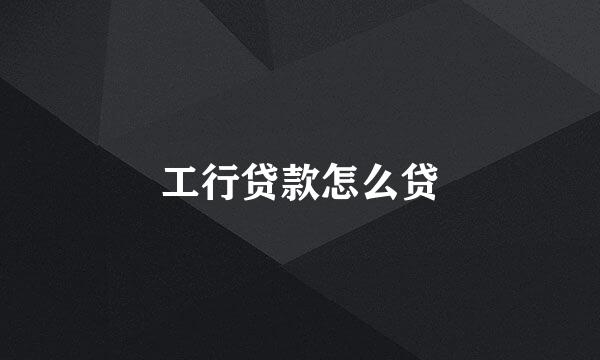 工行贷款怎么贷