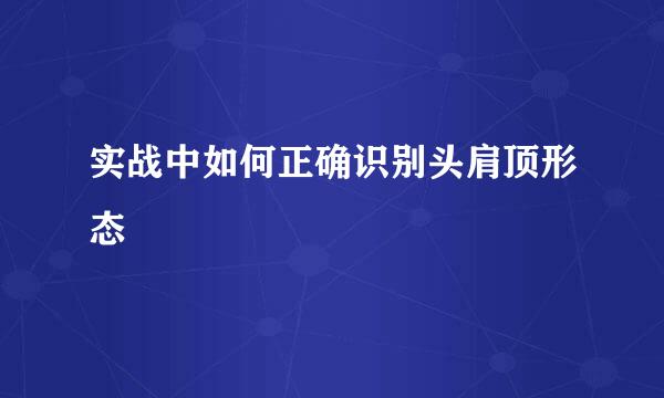 实战中如何正确识别头肩顶形态