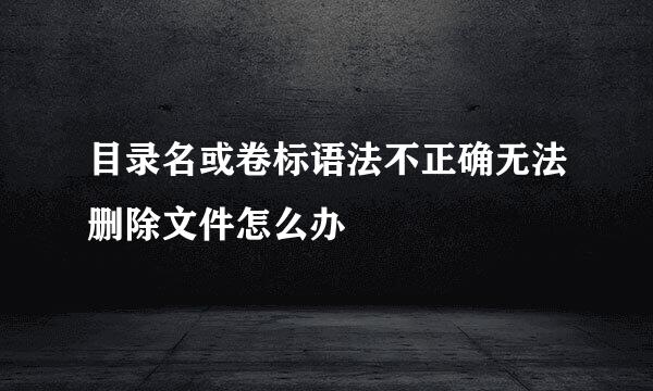 目录名或卷标语法不正确无法删除文件怎么办