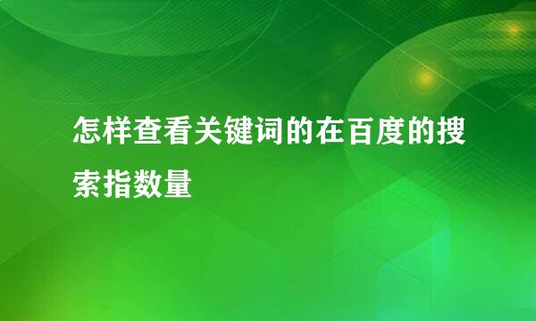 怎样查看关键词的在百度的搜索指数量