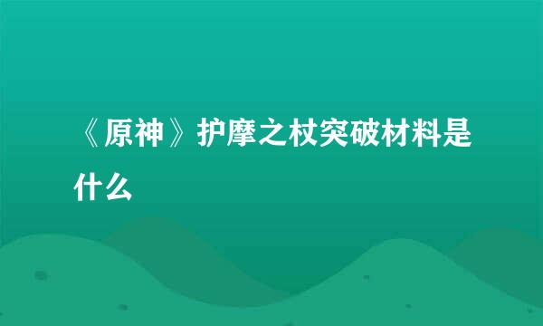 《原神》护摩之杖突破材料是什么