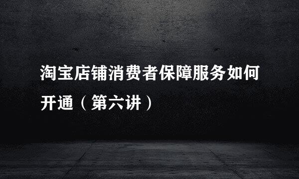 淘宝店铺消费者保障服务如何开通（第六讲）
