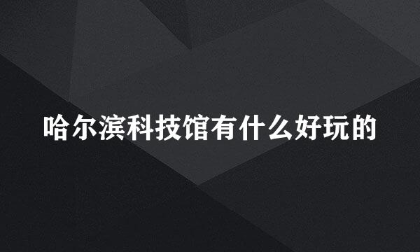 哈尔滨科技馆有什么好玩的