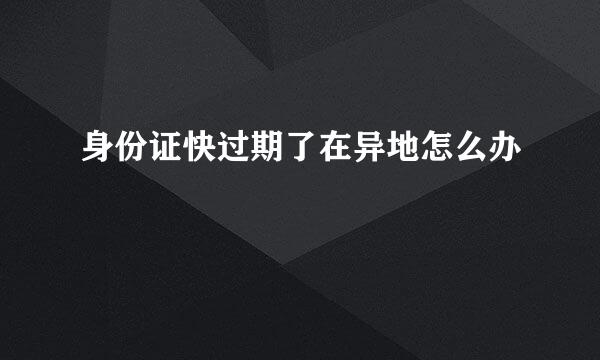 身份证快过期了在异地怎么办
