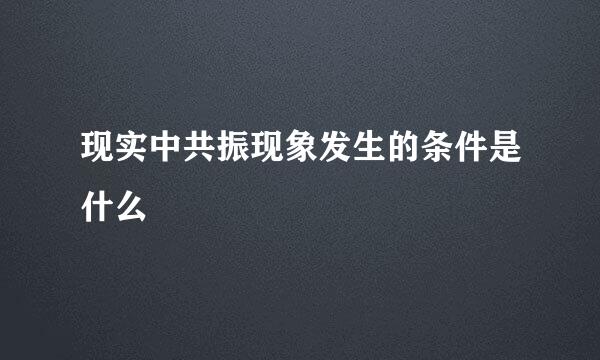 现实中共振现象发生的条件是什么