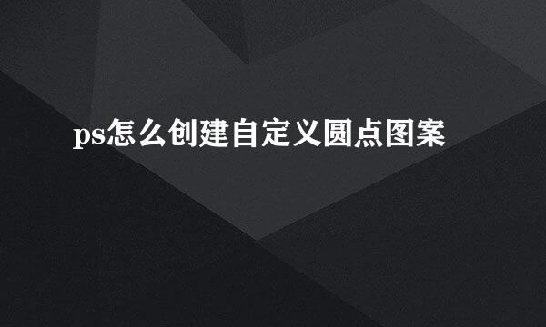 ps怎么创建自定义圆点图案