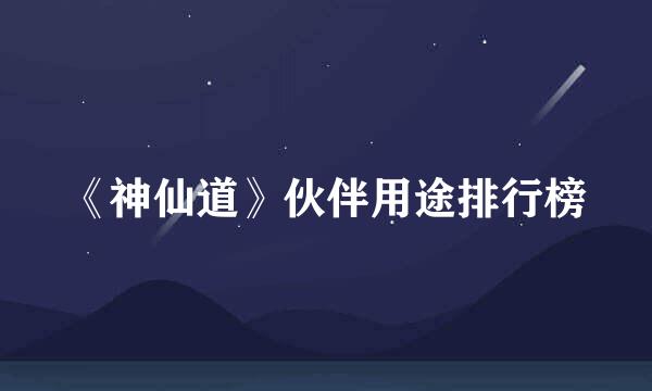 《神仙道》伙伴用途排行榜
