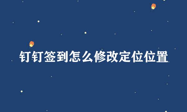 钉钉签到怎么修改定位位置