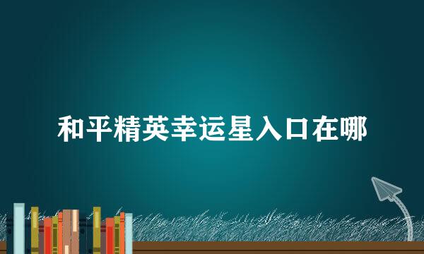 和平精英幸运星入口在哪