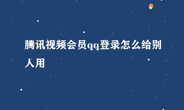 腾讯视频会员qq登录怎么给别人用