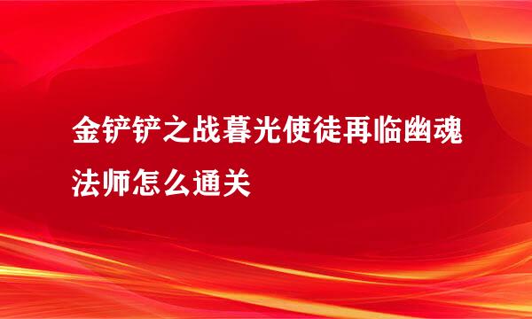 金铲铲之战暮光使徒再临幽魂法师怎么通关
