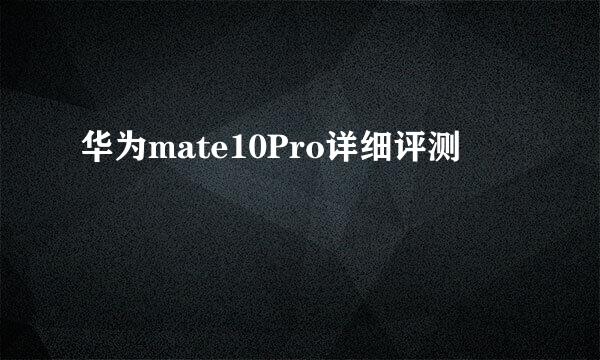 华为mate10Pro详细评测