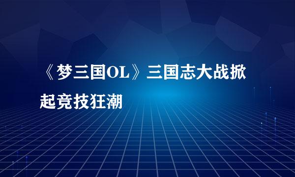 《梦三国OL》三国志大战掀起竞技狂潮