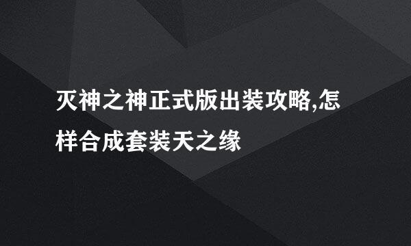 灭神之神正式版出装攻略,怎样合成套装天之缘