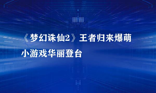 《梦幻诛仙2》王者归来爆萌小游戏华丽登台