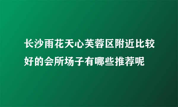 长沙雨花天心芙蓉区附近比较好的会所场子有哪些推荐呢