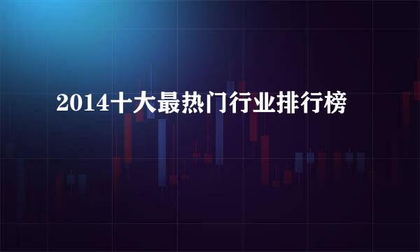 2014十大最热门行业排行榜