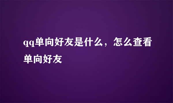 qq单向好友是什么，怎么查看单向好友