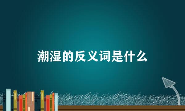 潮湿的反义词是什么